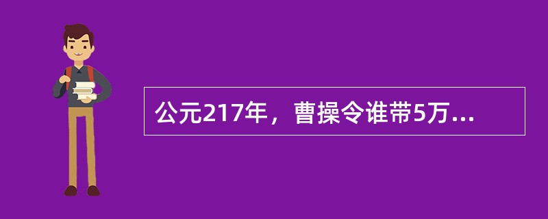 公元217年，曹操令谁带5万兵马去帮助张合守汉中一带？（）