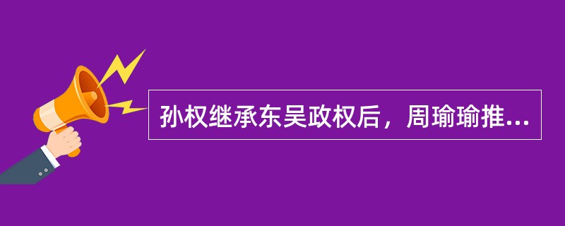 孙权继承东吴政权后，周瑜瑜推荐了谁来辅佐他，这个人给孙权什么建议？