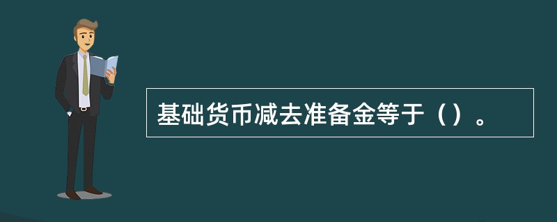 基础货币减去准备金等于（）。