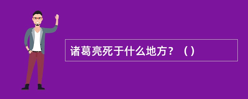 诸葛亮死于什么地方？（）