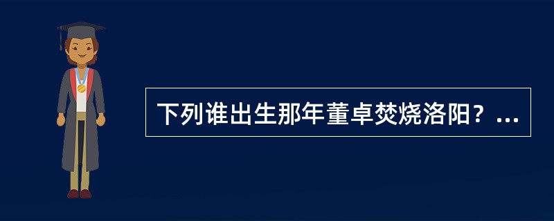 下列谁出生那年董卓焚烧洛阳？（）