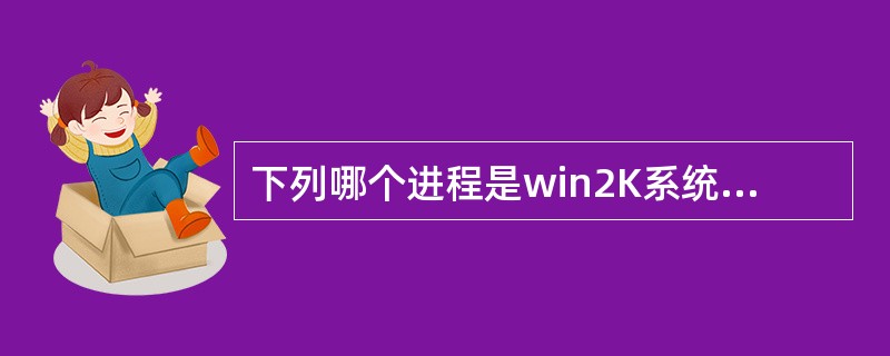 下列哪个进程是win2K系统第一个创建的进程（）