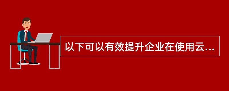 以下可以有效提升企业在使用云计算时的安全性的有（）