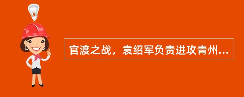 官渡之战，袁绍军负责进攻青州的部队由谁指挥，曹军方面负责镇守青州的部队由谁负责？