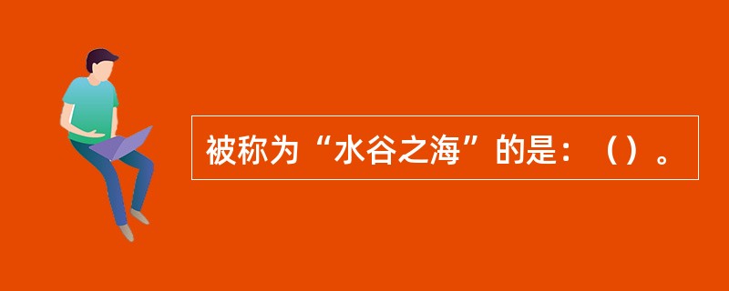 被称为“水谷之海”的是：（）。