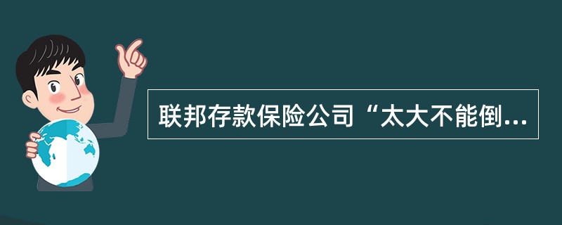 联邦存款保险公司“太大不能倒闭”政策（）。