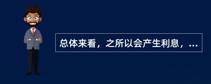 总体来看，之所以会产生利息，是因为（）。