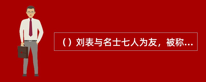 （）刘表与名士七人为友，被称为什么？