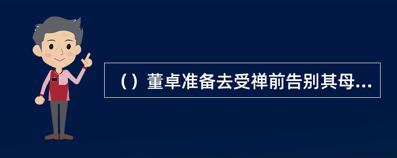 （）董卓准备去受禅前告别其母，董母已多少余岁？A.六十