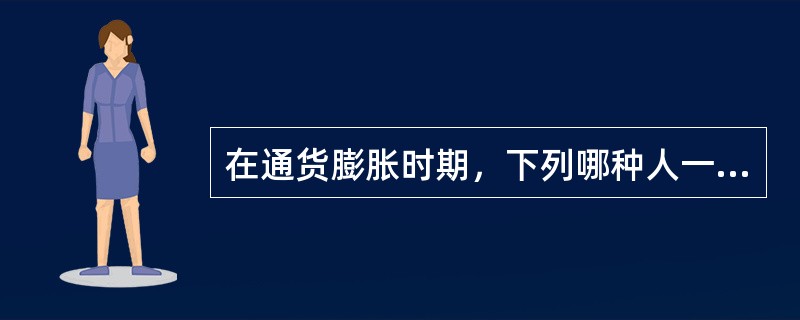 在通货膨胀时期，下列哪种人一般会是受益者（）。