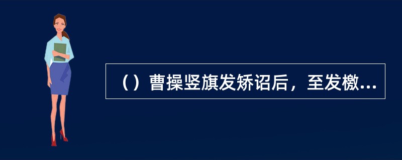 （）曹操竖旗发矫诏后，至发檄文前，以下除谁外均来投奔操？