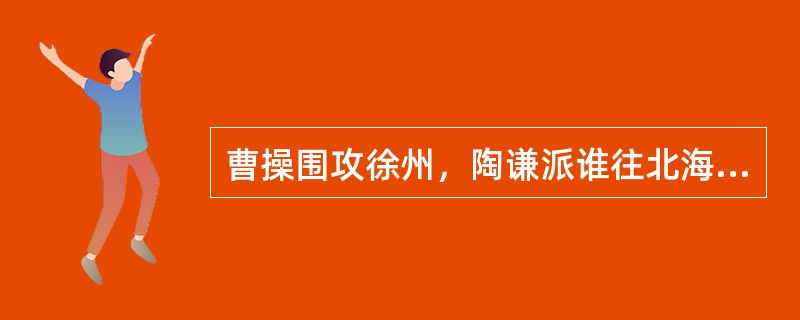 曹操围攻徐州，陶谦派谁往北海孔融处求援？