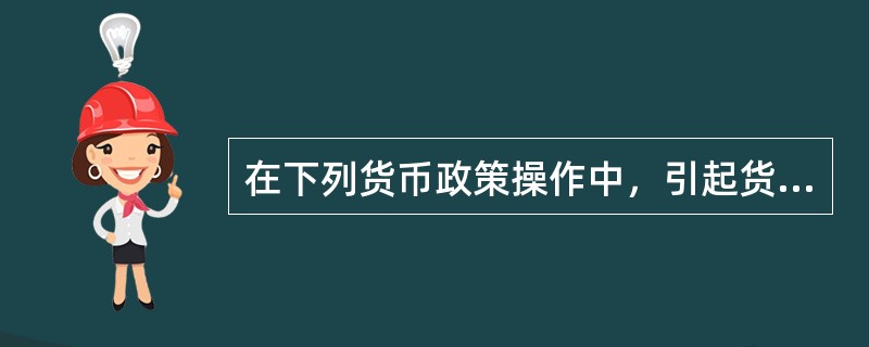 在下列货币政策操作中，引起货币供应量增加的是（）。