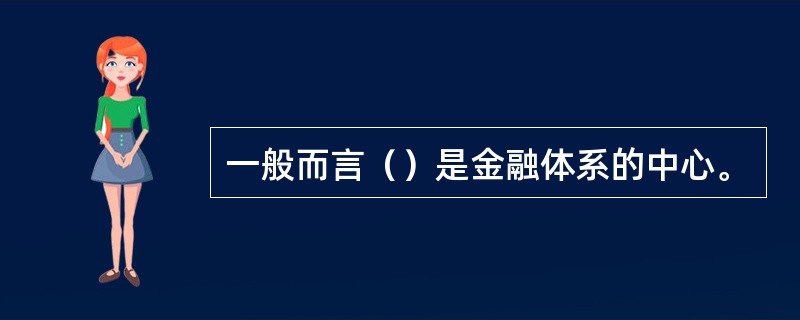 一般而言（）是金融体系的中心。