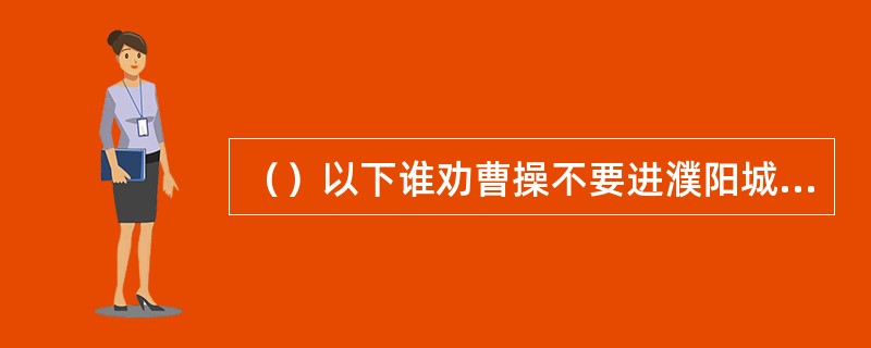 （）以下谁劝曹操不要进濮阳城，操不听？