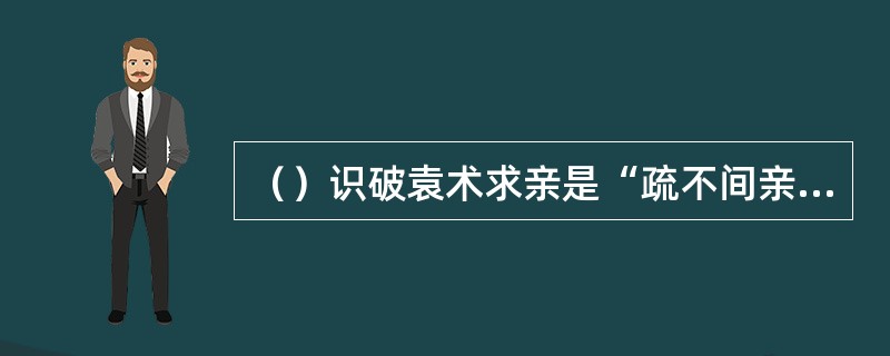 （）识破袁术求亲是“疏不间亲”之计的是谁？