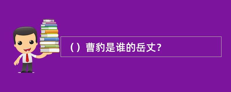 （）曹豹是谁的岳丈？