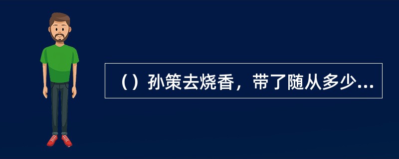 （）孙策去烧香，带了随从多少人？