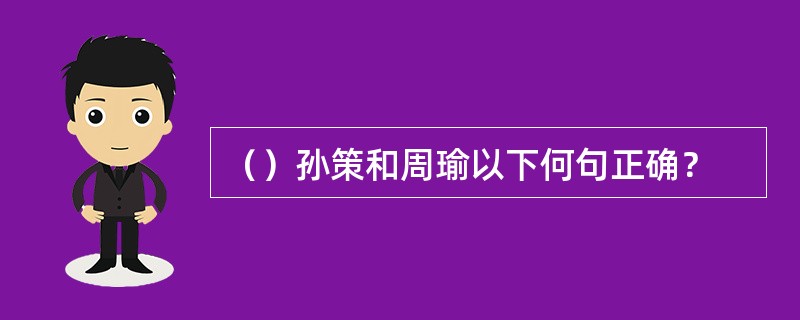 （）孙策和周瑜以下何句正确？