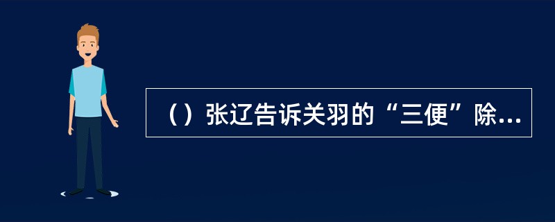 （）张辽告诉关羽的“三便”除外以下哪项？