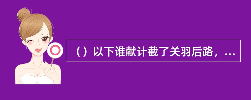 （）以下谁献计截了关羽后路，然后再进行劝降？