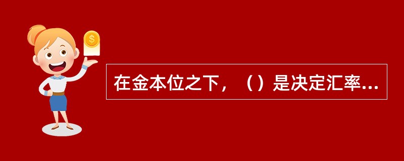 在金本位之下，（）是决定汇率的基础。