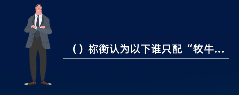 （）祢衡认为以下谁只配“牧牛放马”？