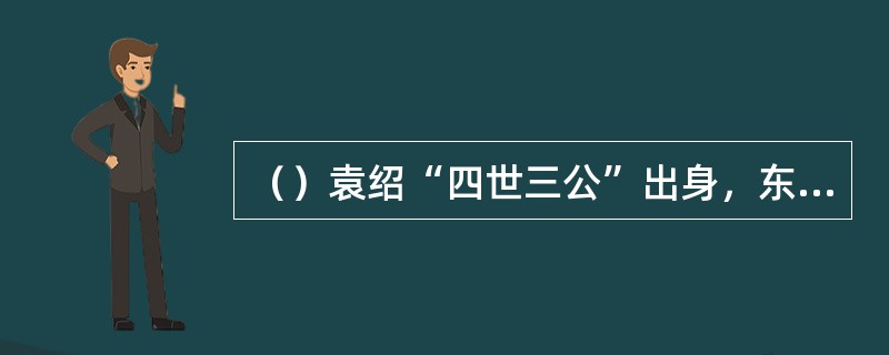 （）袁绍“四世三公”出身，东汉时的“三公”是指除外以下哪项？