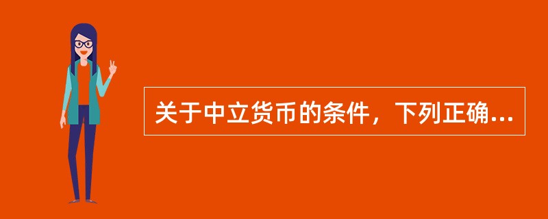 关于中立货币的条件，下列正确的是（）。