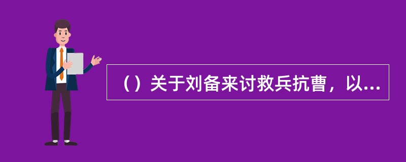 （）关于刘备来讨救兵抗曹，以下谁对袁绍不采用自己的计谋非常不满？