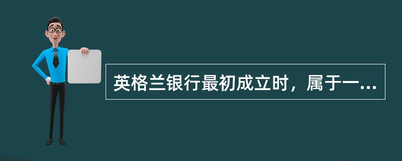 英格兰银行最初成立时，属于一家（）。