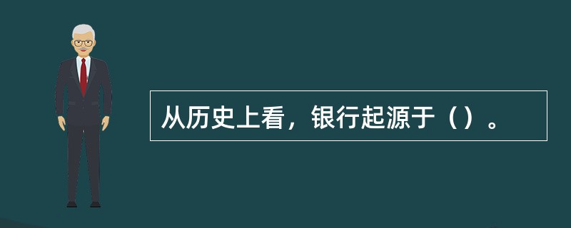 从历史上看，银行起源于（）。