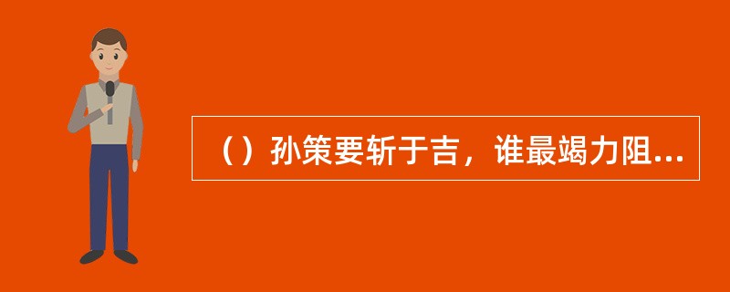 （）孙策要斩于吉，谁最竭力阻止？