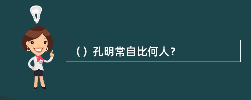 （）孔明常自比何人？