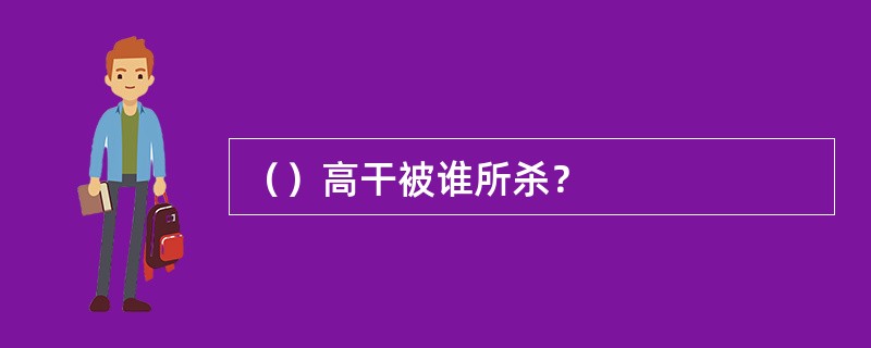 （）高干被谁所杀？