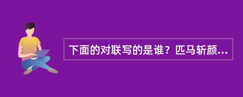 下面的对联写的是谁？匹马斩颜良，偏师擒于禁，威武震三军，爵号亭侯公不黍徐州降孟德
