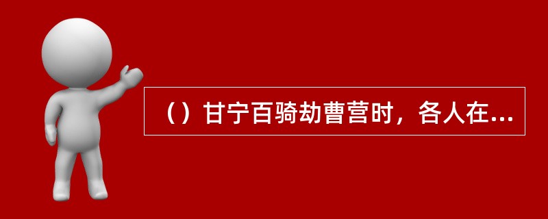 （）甘宁百骑劫曹营时，各人在盔上插了根什么翎为号？