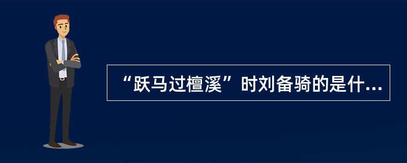 “跃马过檀溪”时刘备骑的是什么马？请简述这匹马的来历。