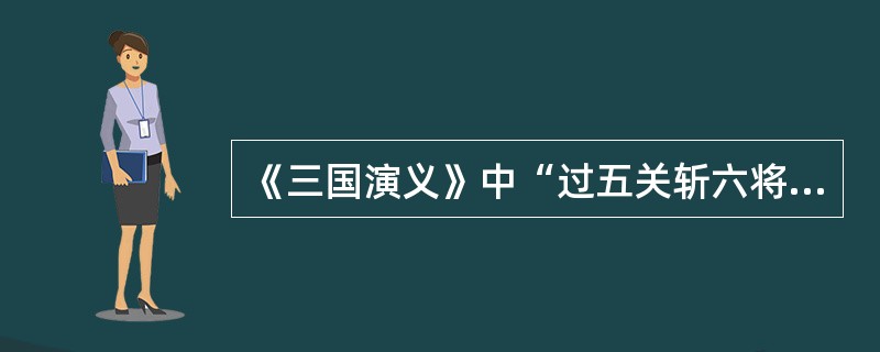 《三国演义》中“过五关斩六将”的是谁？斩了谁手下的六将？为何要过关斩将？