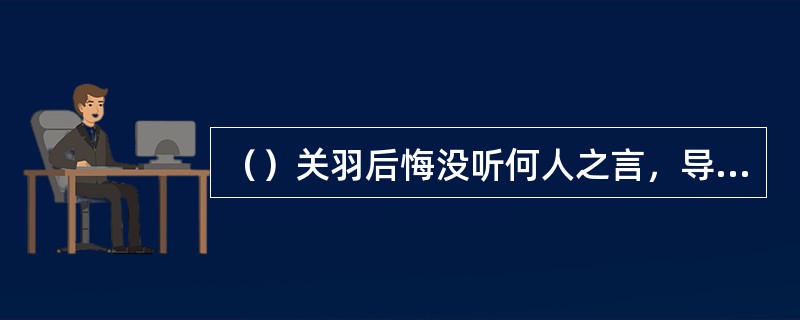 （）关羽后悔没听何人之言，导致傅士仁投降东吴？