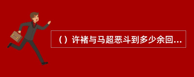 （）许褚与马超恶斗到多少余回合，许褚将马超的枪杆拗断？