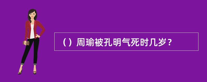 （）周瑜被孔明气死时几岁？