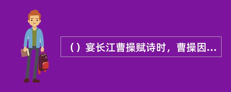 （）宴长江曹操赋诗时，曹操因酒醉用什么杀了进良言的刘馥？