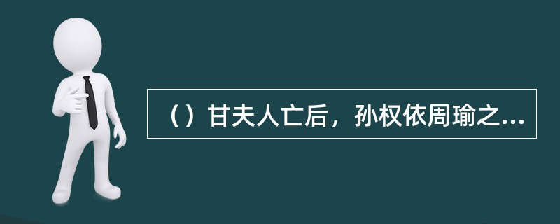 （）甘夫人亡后，孙权依周瑜之计，派何人去刘备处提亲？