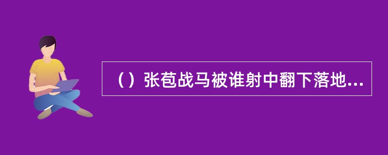 （）张苞战马被谁射中翻下落地，是关兴及时赶到救了张？