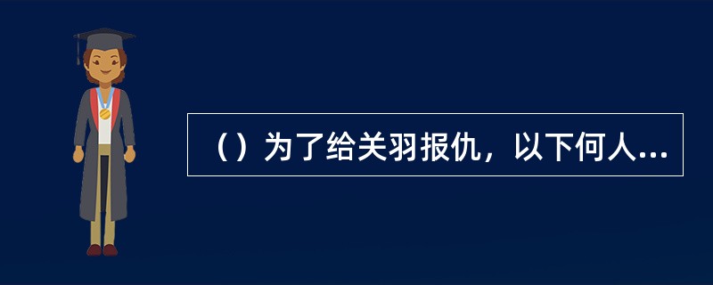 （）为了给关羽报仇，以下何人不是由蜀将领所杀的？