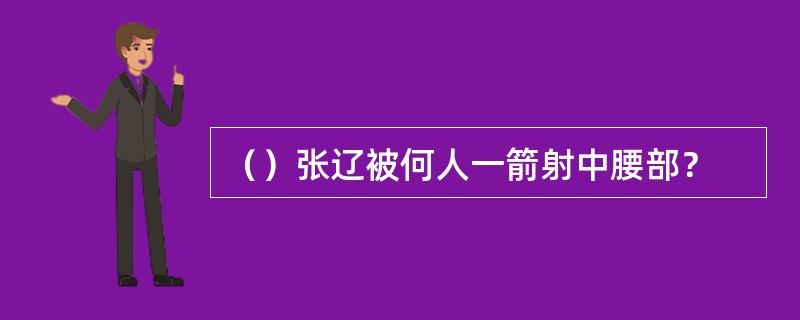 （）张辽被何人一箭射中腰部？