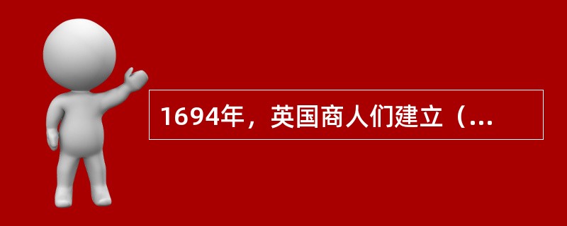 1694年，英国商人们建立（），标志着现代银行业的兴起和高利贷的垄断地位被打破。