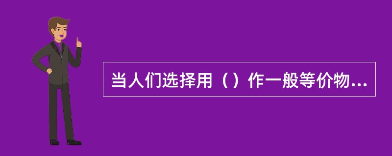 当人们选择用（）作一般等价物时，货币就产生了。