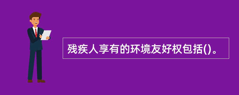 残疾人享有的环境友好权包括()。